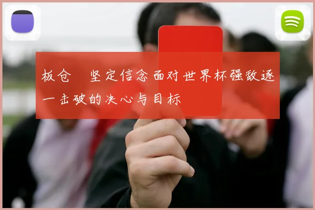 板仓滉坚定信念面对世界杯强敌逐一击破的决心与目标