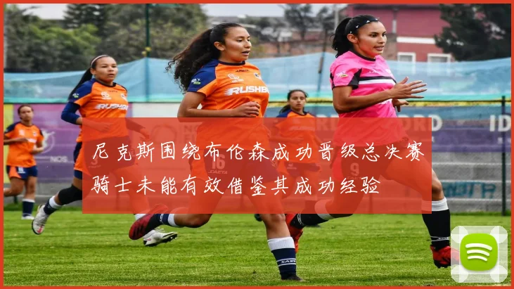 尼克斯围绕布伦森成功晋级总决赛骑士未能有效借鉴其成功经验