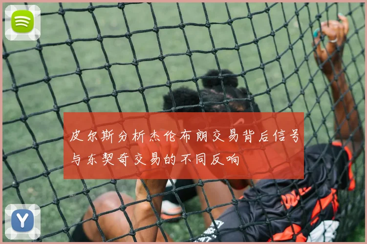 皮尔斯分析杰伦布朗交易背后信号与东契奇交易的不同反响