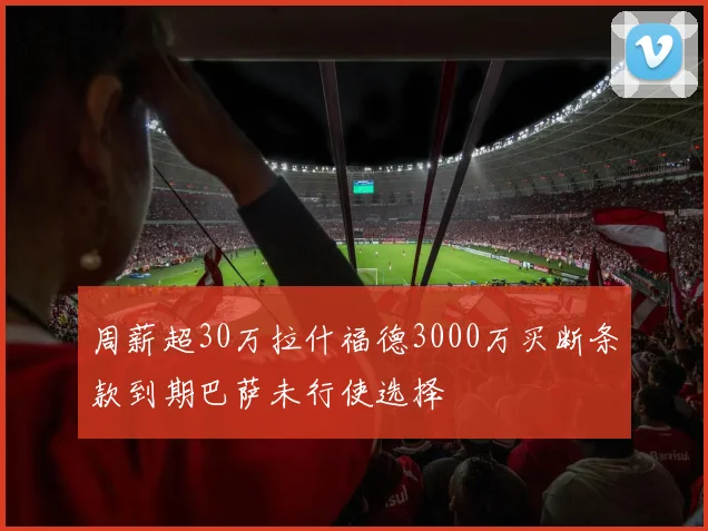 周薪超30万拉什福德3000万买断条款到期巴萨未行使选择