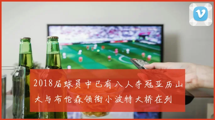 2018届球员中已有八人夺冠亚历山大与布伦森领衔小波特大桥在列