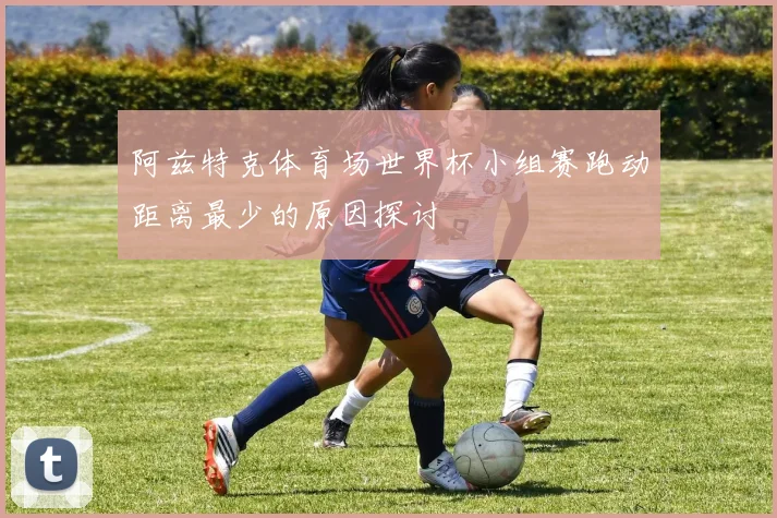 阿兹特克体育场世界杯小组赛跑动距离最少的原因探讨