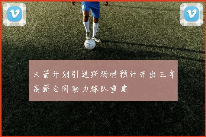火箭计划引进斯玛特预计开出三年高薪合同助力球队重建