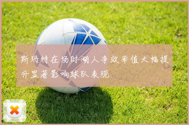 斯玛特在场时湖人净效率值大幅提升显著影响球队表现