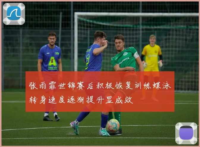 张雨霏世锦赛后积极恢复训练蝶泳转身速度逐渐提升显成效