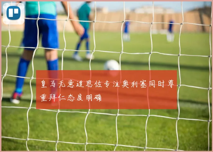 皇马无意追恩佐专注奥利塞同时尊重拜仁态度明确