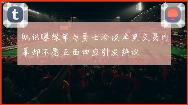 凯记曝绿军与勇士洽谈库里交易内幕却不愿正面回应引发热议