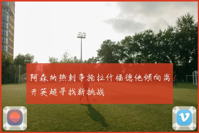 阿森纳热刺争抢拉什福德他倾向离开英超寻找新挑战