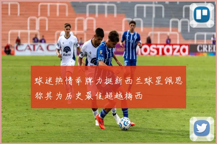 球迷热情举牌力挺新西兰球星佩恩称其为历史最佳超越梅西