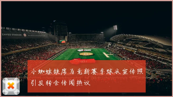 小蜘蛛缺席马竞新赛季球衣宣传照引发转会传闻热议