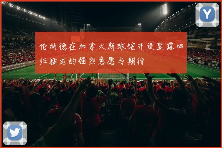 伦纳德在加拿大新球馆开设显露回归猛龙的强烈意愿与期待