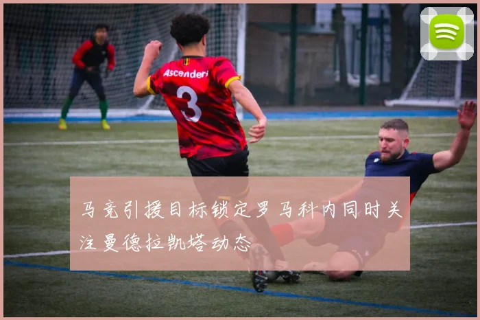马竞引援目标锁定罗马科内同时关注曼德拉凯塔动态