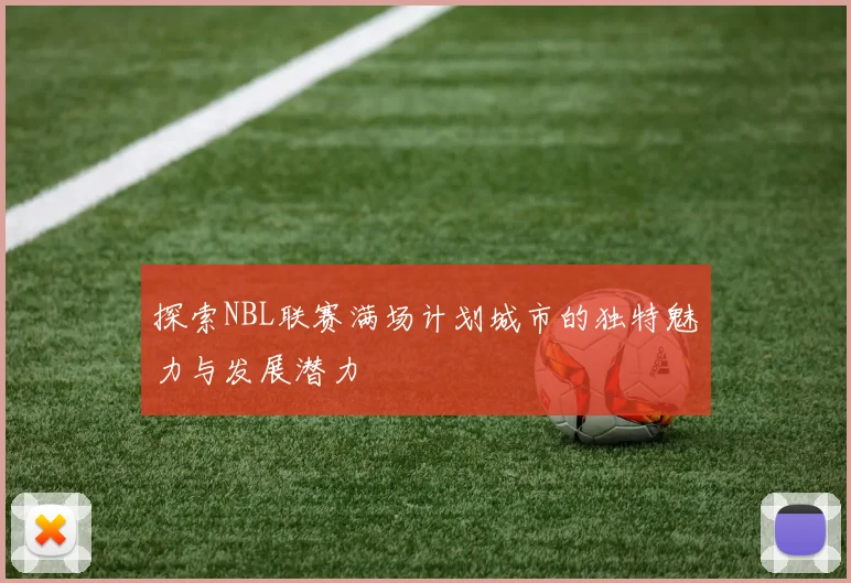 探索NBL联赛满场计划城市的独特魅力与发展潜力